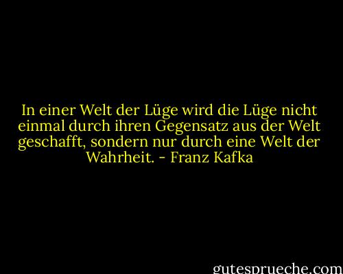 In einer Welt der Lüge wird die Lüge nicht einmal durch ihren Gegensatz aus der Welt geschafft, sondern nur durch eine Welt der Wahrheit. - Franz Kafka