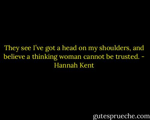 They see I’ve got a head on my shoulders, and believe a thinking woman cannot be trusted. - Hannah Kent