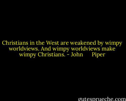 Christians in the West are weakened by wimpy worldviews. And wimpy worldviews make wimpy Christians. - John      Piper