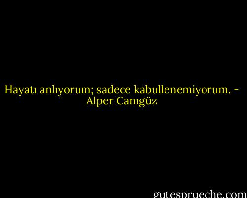 Hayatı anlıyorum; sadece kabullenemiyorum. - Alper Canıgüz