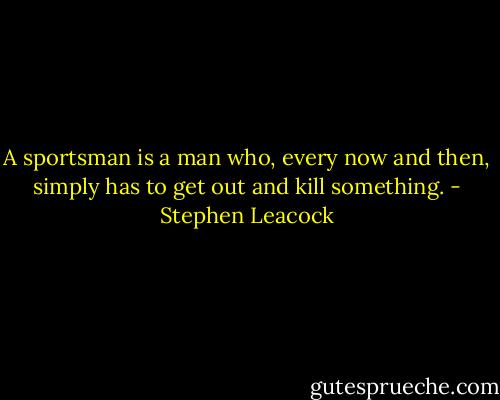 A sportsman is a man who, every now and then, simply has to get out and kill something. - Stephen Leacock