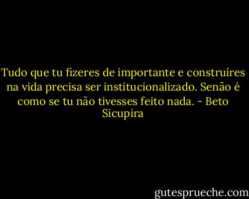 Tudo que tu fizeres de importante e construíres na vida precisa ser institucionalizado. Senão é como se tu não tivesses feito nada. - Beto Sicupira