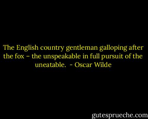 The English country gentleman galloping after the fox – the unspeakable in full pursuit of the uneatable.  - Oscar Wilde
