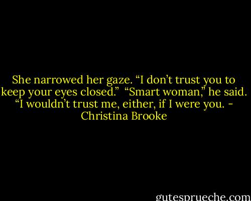 She narrowed her gaze. “I don’t trust you to keep your eyes closed.”<br /><br />“Smart woman,” he said. “I wouldn’t trust me, either, if I were you. - Christina Brooke