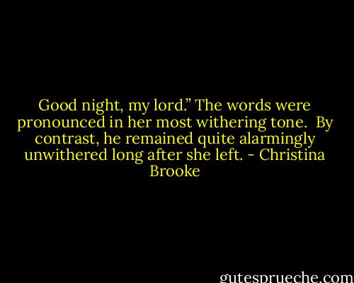 Good night, my lord.” The words were pronounced in her most withering tone.<br /><br />By contrast, he remained quite alarmingly unwithered long after she left. - Christina Brooke