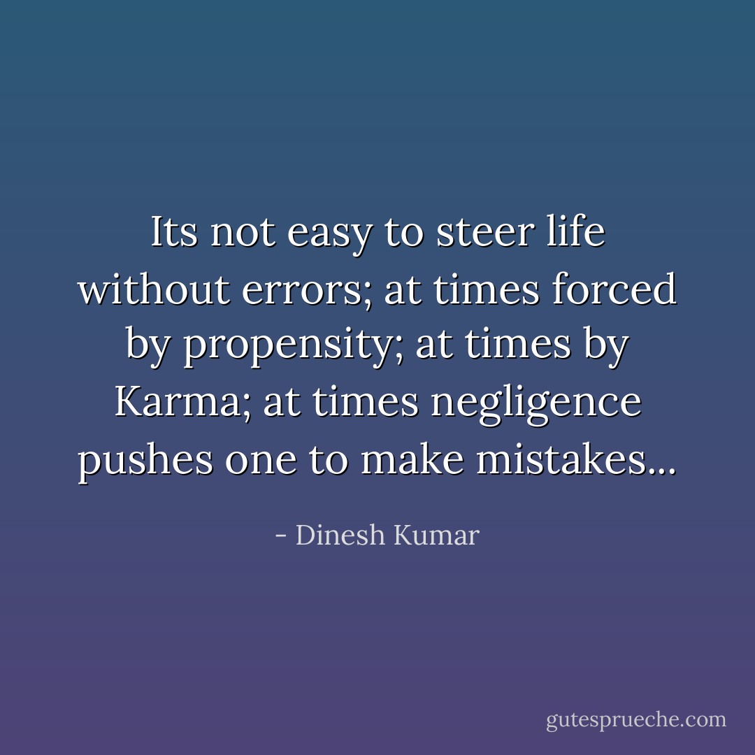 Its not easy to steer life without errors; at times forced by propensity; at times by Karma; at times negligence pushes one to make mistakes... - Dinesh Kumar