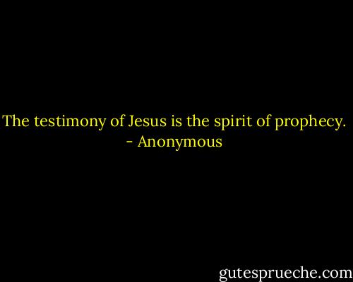 The testimony of Jesus is the spirit of prophecy. - Anonymous