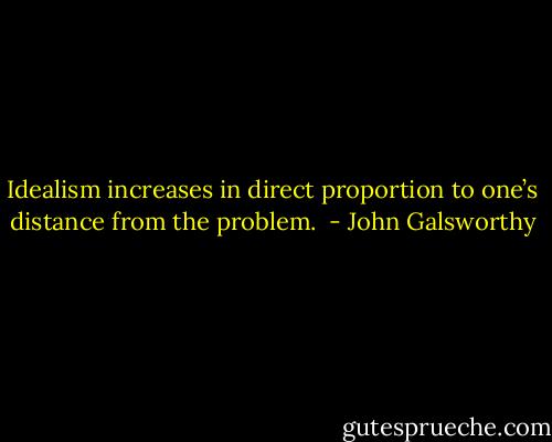 Idealism increases in direct proportion to one’s distance from the problem.  - John Galsworthy