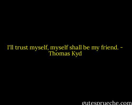 I'll trust myself, myself shall be my friend. - Thomas Kyd