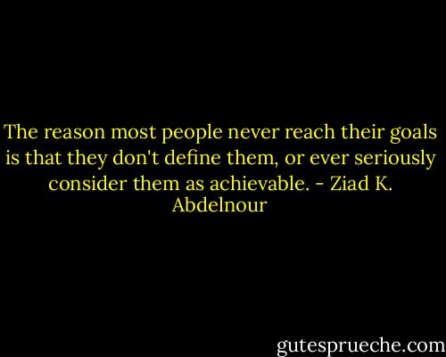 The reason most people never reach their goals is that they don't define them, or ever seriously consider them as achievable. - Ziad K. Abdelnour