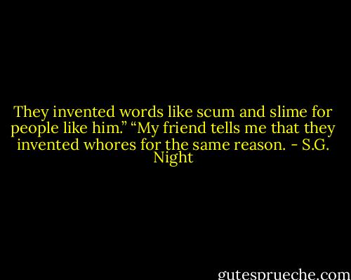 They invented words like scum and slime for people like him.”<br />“My friend tells me that they invented whores for the same reason. - S.G. Night
