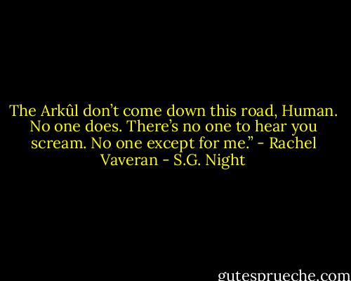 The Arkûl don’t come down this road, Human. No one does. There’s no one to hear you scream. No one except for me.” - Rachel Vaveran - S.G. Night