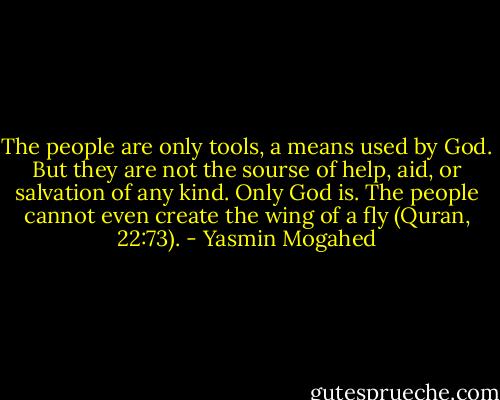 The people are only tools, a means used by God. But they are not the sourse of help, aid, or salvation of any kind. Only God is. The people cannot even create the wing of a fly (Quran, 22:73). - Yasmin Mogahed