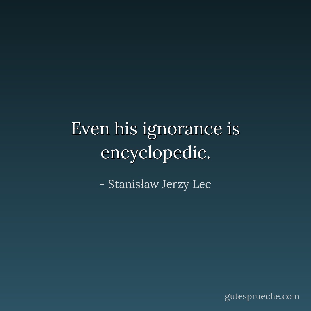 Even his ignorance is encyclopedic. - Stanisław Jerzy Lec