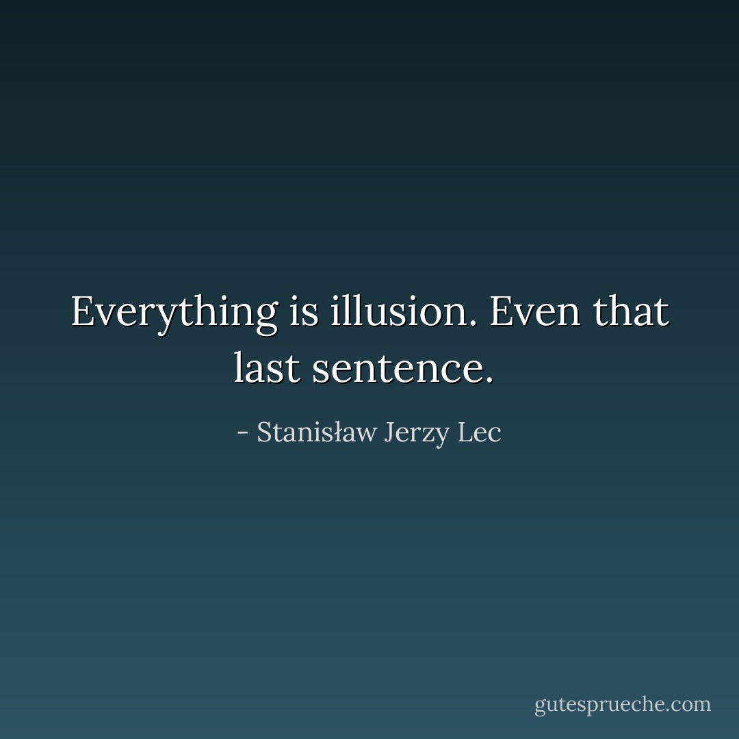 Everything is illusion. Even that last sentence.  - Stanisław Jerzy Lec
