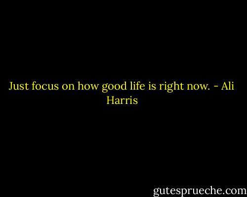 Just focus on how good life is right now. - Ali Harris