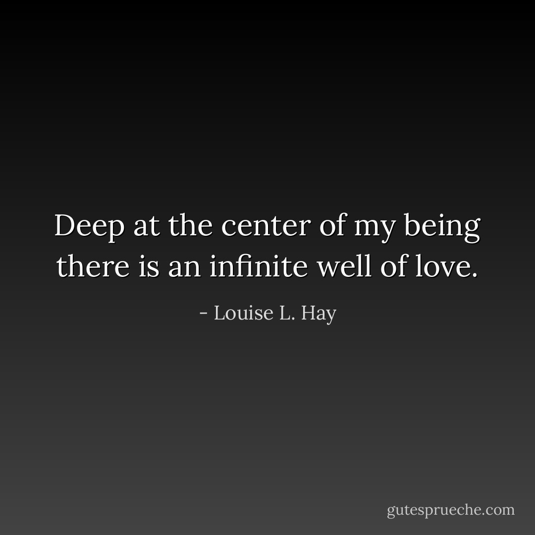 Deep at the center of my being there is an infinite well of love. - Louise L. Hay