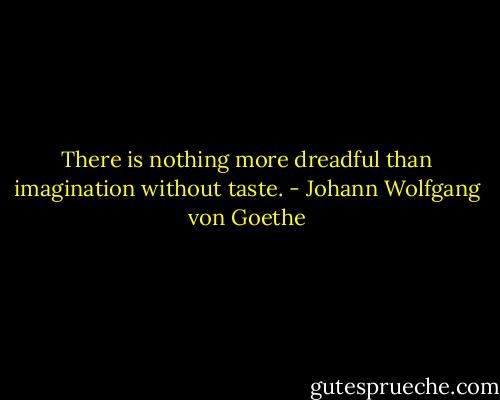There is nothing more dreadful than imagination without taste. - Johann Wolfgang von Goethe