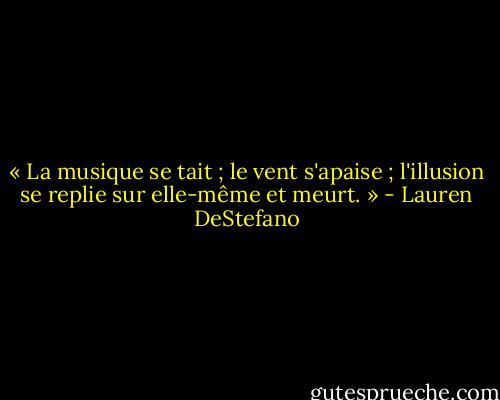« La musique se tait ; le vent s'apaise ; l'illusion se replie sur elle-même et meurt. » - Lauren DeStefano