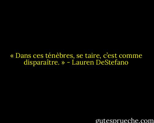 « Dans ces ténèbres, se taire, c’est comme disparaître. » - Lauren DeStefano
