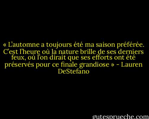 « L’automne a toujours été ma saison préférée. C’est l’heure où la nature brille de ses derniers feux, où l’on dirait que ses efforts ont été préservés pour ce finale grandiose » - Lauren DeStefano