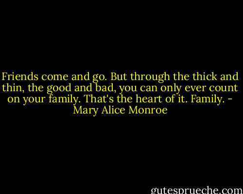 Friends come and go. But through the thick and thin, the good and bad, you can only ever count on your family. That's the heart of it. Family. - Mary Alice Monroe