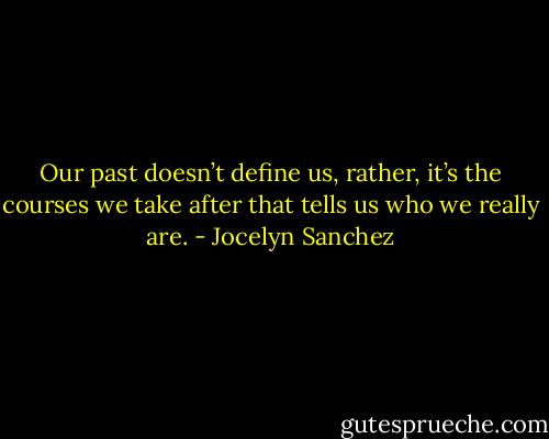 Our past doesn’t define us, rather, it’s the courses we take after that tells us who we really are. - Jocelyn Sanchez