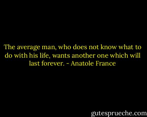 The average man, who does not know what to do with his life, wants another one which will last forever. - Anatole France