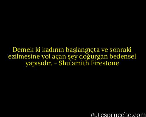 Demek ki kadının başlangıçta ve sonraki ezilmesine yol açan şey doğurgan bedensel yapısıdır. - Shulamith Firestone