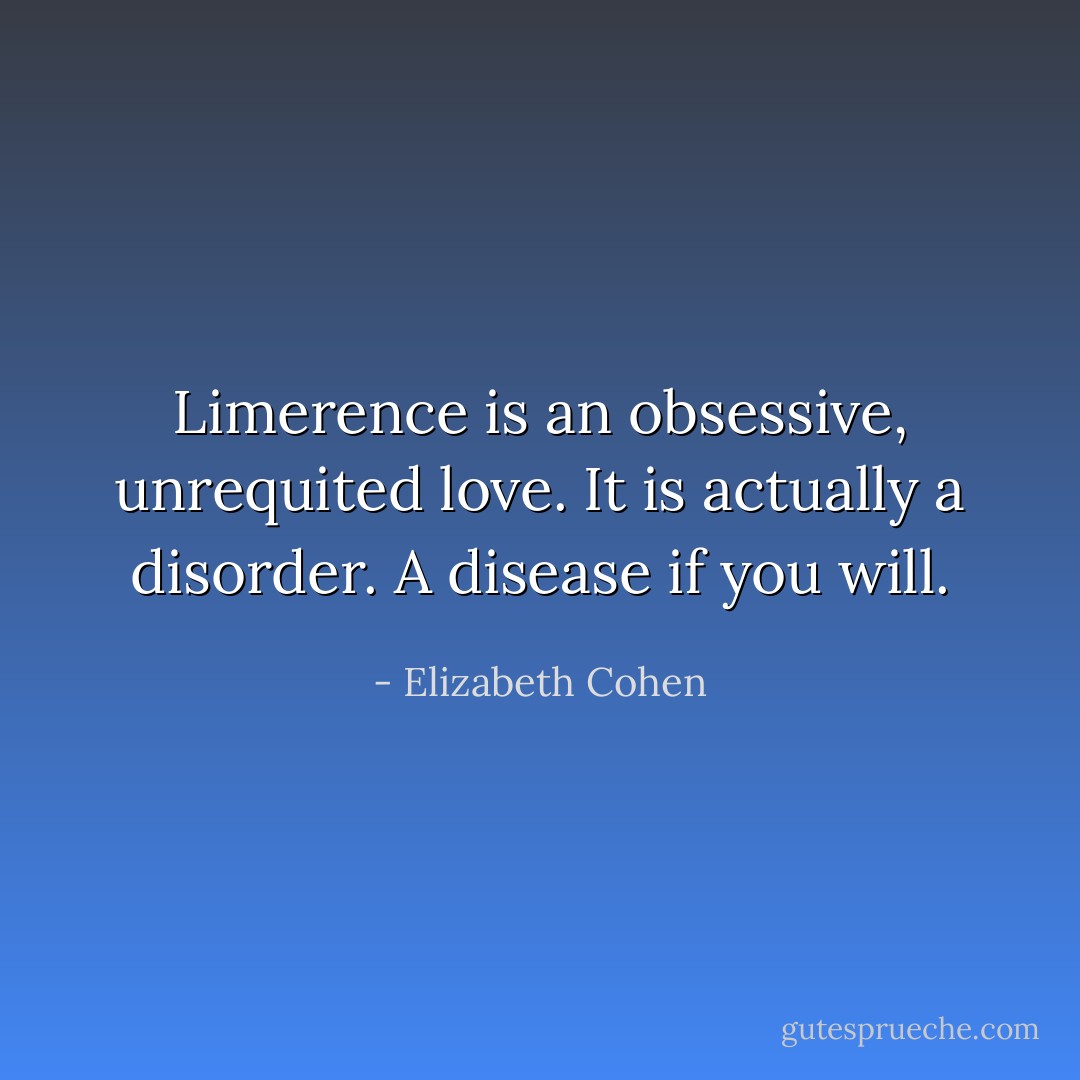 Limerence is an obsessive, unrequited love. It is actually a disorder. A disease if you will. - Elizabeth Cohen