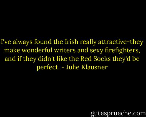 I've always found the Irish really attractive-they make wonderful writers and sexy firefighters, and if they didn't like the Red Socks they'd be perfect. - Julie Klausner