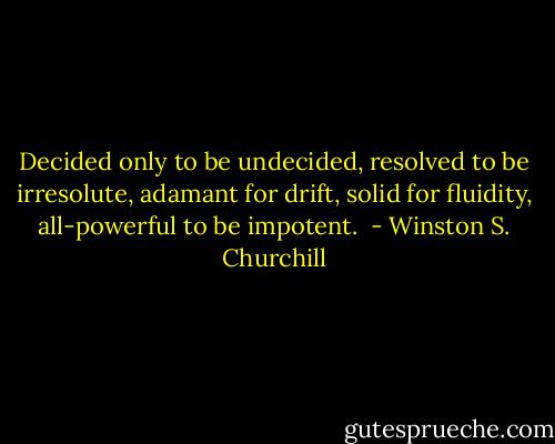 Decided only to be undecided, resolved to be irresolute, adamant for drift, solid for fluidity, all-powerful to be impotent.  - Winston S. Churchill