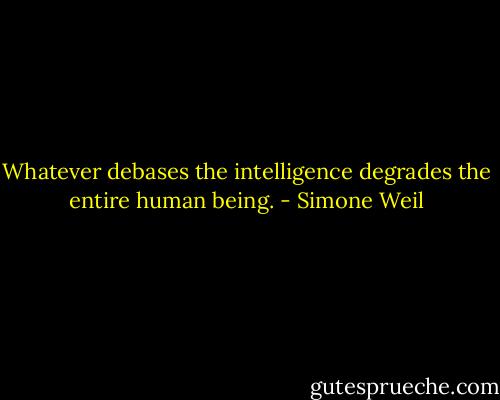 Whatever debases the intelligence degrades the entire human being. - Simone Weil