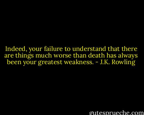 Indeed, your failure to understand that there are things much worse than death has always been your greatest weakness. - J.K. Rowling