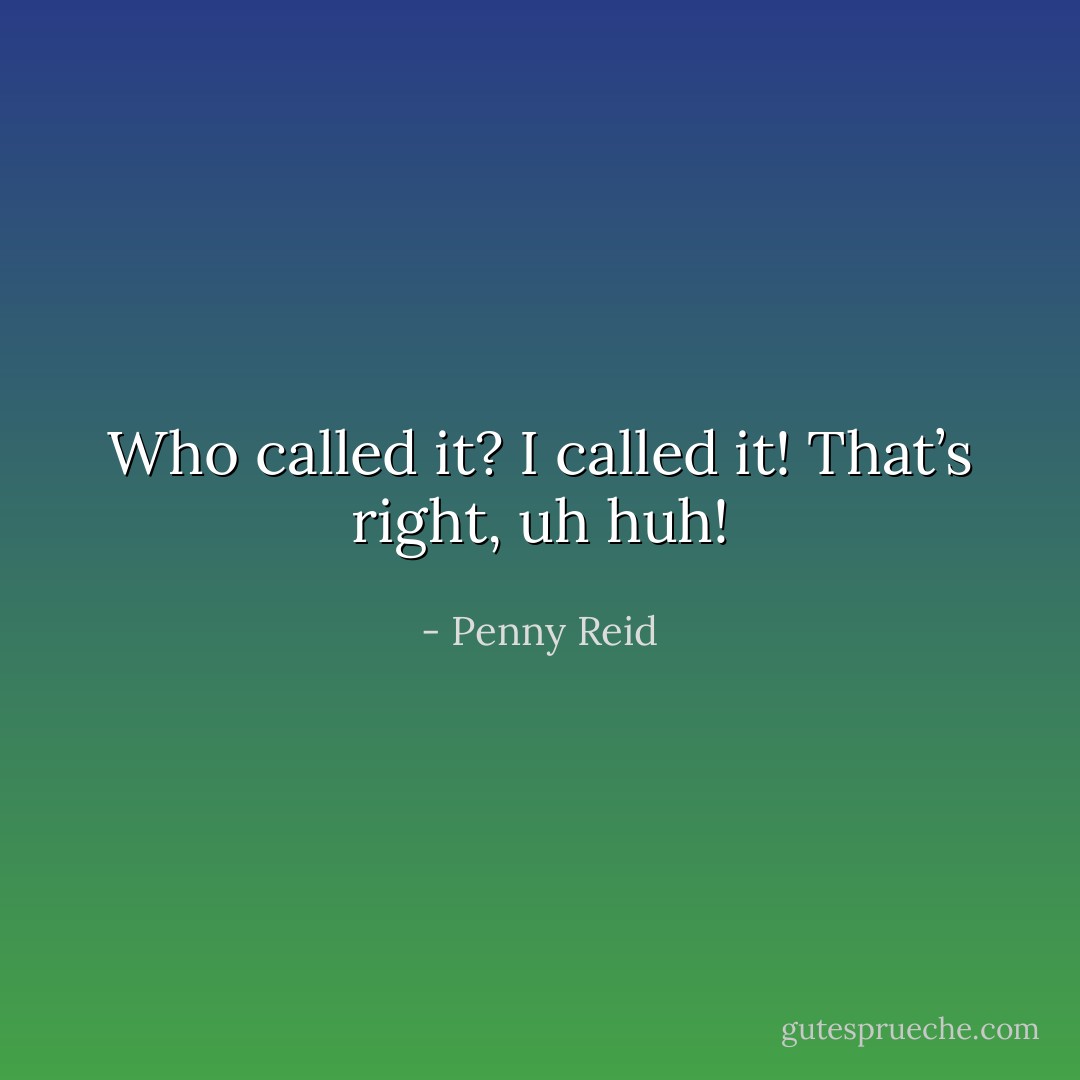 Who called it? I called it! That’s right, uh huh! - Penny Reid