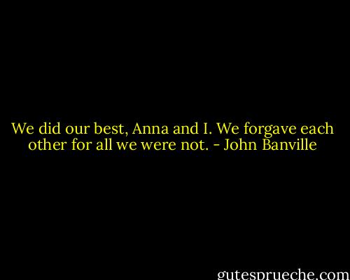 We did our best, Anna and I. We forgave each other for all we were not. - John Banville