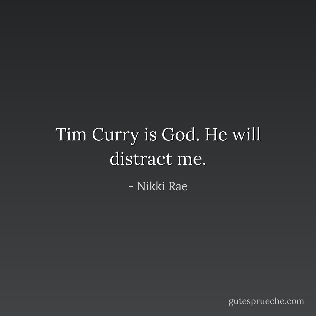 Tim Curry is God. He will distract me. - Nikki Rae
