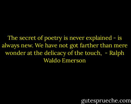 The secret of poetry is never explained - is always new. We have not got farther than mere wonder at the delicacy of the touch,  - Ralph Waldo Emerson