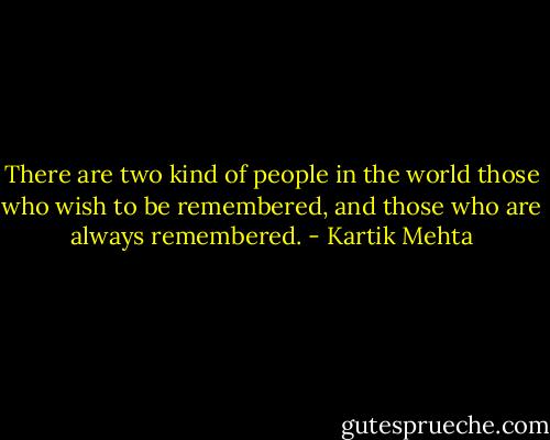 There are two kind of people in the world those who wish to be remembered, and those who are always remembered. - Kartik Mehta