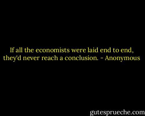 If all the economists were laid end to end, they'd never reach a conclusion. - Anonymous