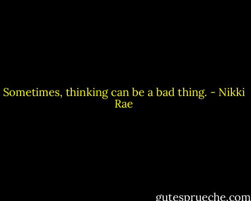 Sometimes, thinking can be a bad thing. - Nikki Rae