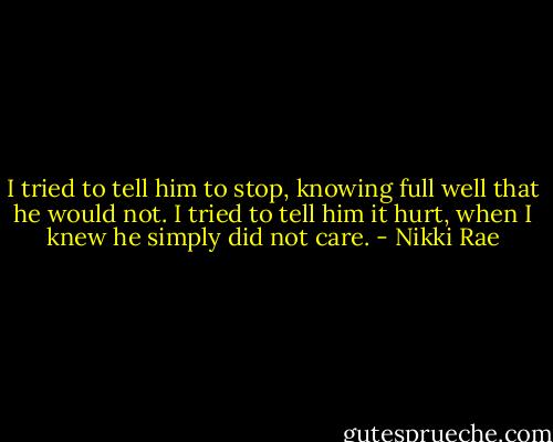 I tried to tell him to stop, knowing full well that he would not. I tried to tell him it hurt, when I knew he simply did not care. - Nikki Rae