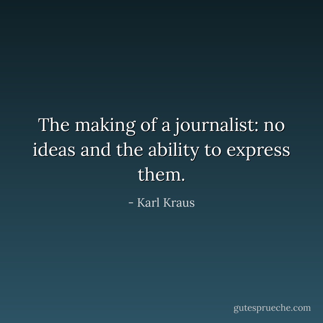 The making of a journalist: no ideas and the ability to express them. - Karl Kraus