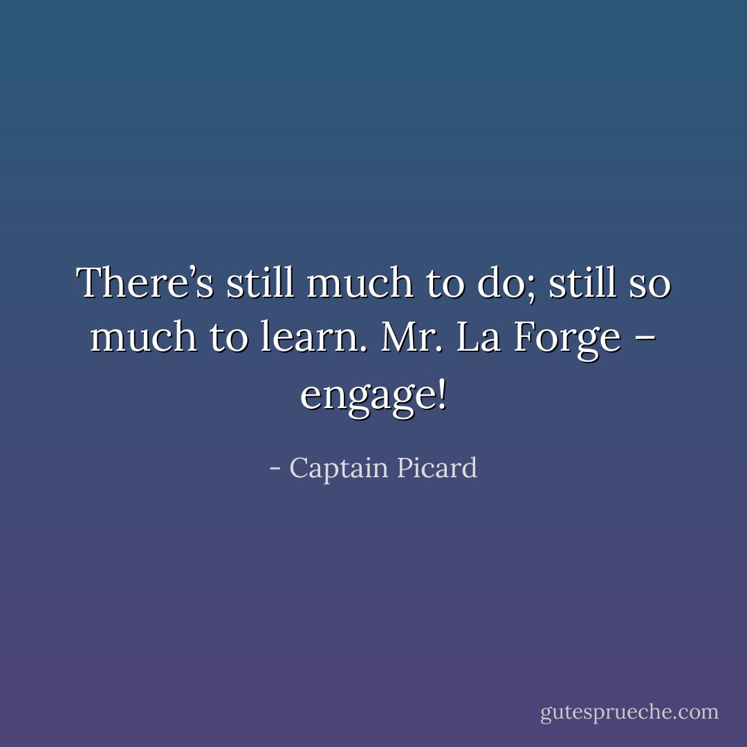 There’s still much to do; still so much to learn. Mr. La Forge – engage! - Captain Picard