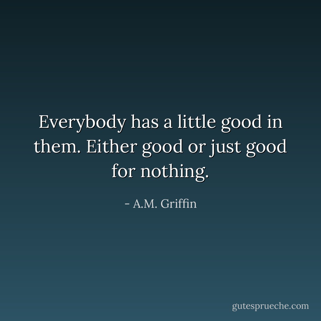 Everybody has a little good in them. Either good or just good for nothing. - A.M. Griffin