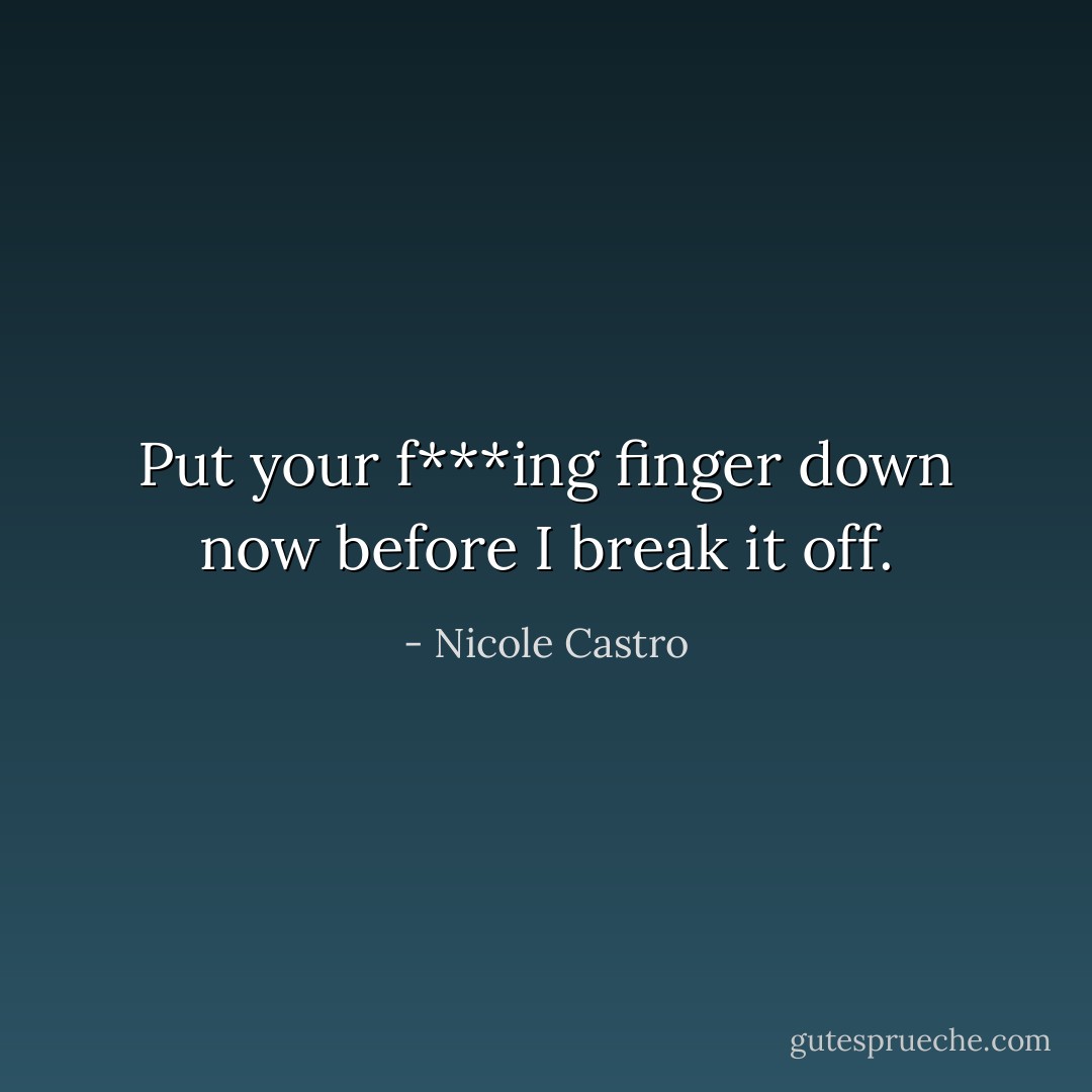 Put your f***ing finger down now before I break it off. - Nicole Castro