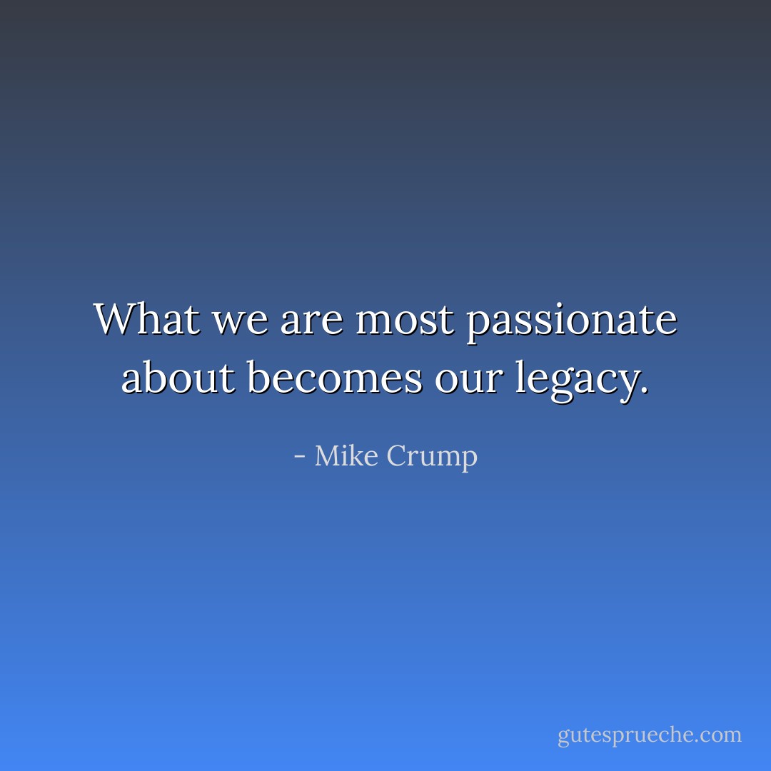 What we are most passionate about becomes our legacy. - Mike Crump