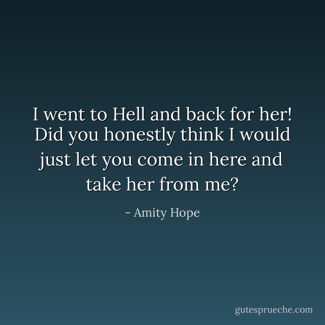 I went to Hell and back for her! Did you honestly think I would just let you come in here and take her from me? - Amity Hope