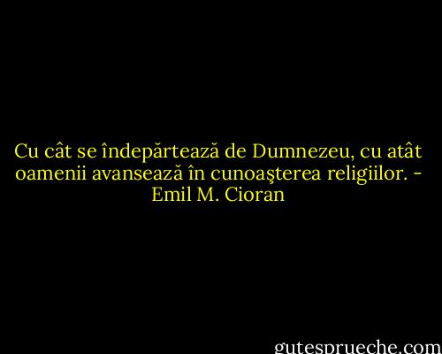Cu cât se îndepărtează de Dumnezeu, cu atât oamenii avansează în cunoaşterea religiilor. - Emil M. Cioran