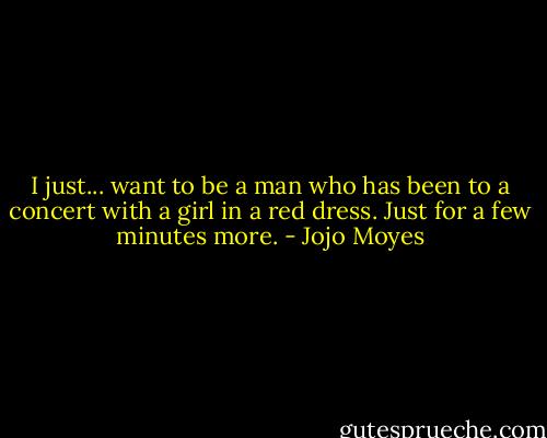 I just... want to be a man who has been to a concert with a girl in a red dress. Just for a few minutes more. - Jojo Moyes